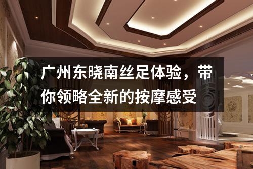 广州东晓南丝足体验，带你领略全新的按摩感受