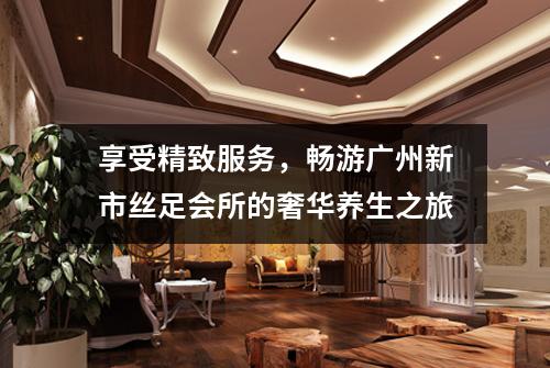 享受精致服务，畅游广州新市丝足会所的奢华养生之旅
