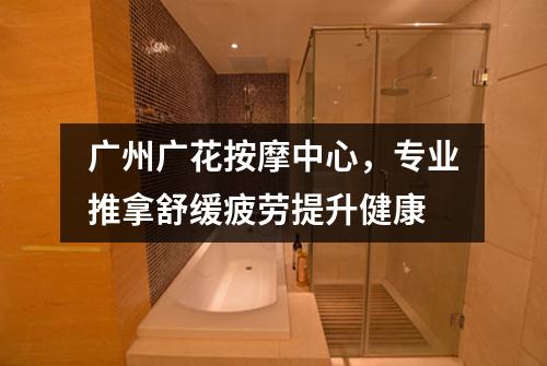 广州广花按摩中心，专业推拿舒缓疲劳提升健康