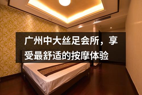 广州中大丝足会所，享受最舒适的按摩体验