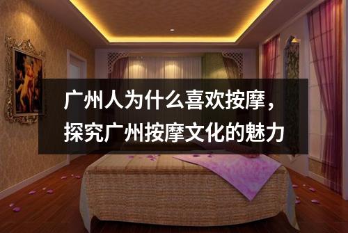 广州人为什么喜欢按摩，探究广州按摩文化的魅力