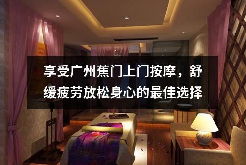 享受广州蕉门上门按摩，舒缓疲劳放松身心的最佳选择