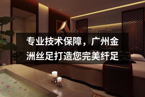 专业技术保障，广州金洲丝足打造您完美纤足