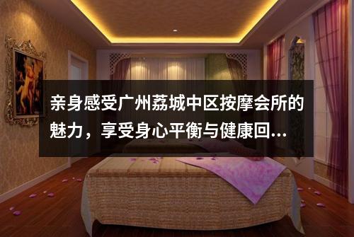 亲身感受广州荔城中区按摩会所的魅力，享受身心平衡与健康回归