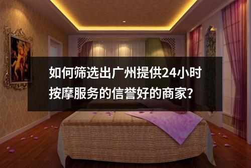 如何筛选出广州提供24小时按摩服务的信誉好的商家？