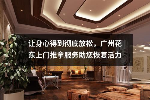 让身心得到彻底放松，广州花东上门推拿服务助您恢复活力