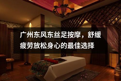 广州东风东丝足按摩，舒缓疲劳放松身心的最佳选择