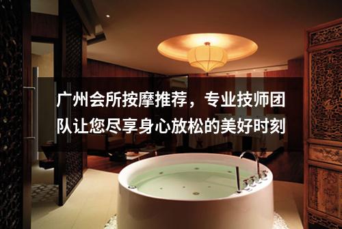 广州会所按摩推荐，专业技师团队让您尽享身心放松的美好时刻