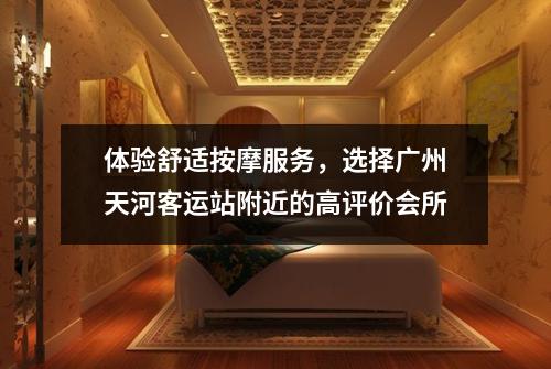 体验舒适按摩服务，选择广州天河客运站附近的高评价会所