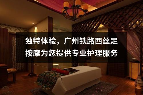 独特体验，广州铁路西丝足按摩为您提供专业护理服务