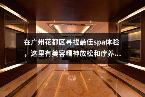 在广州花都区寻找最佳spa体验，这里有美容精神放松和疗养服务