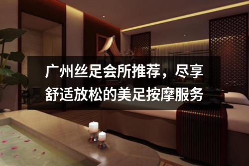 广州丝足会所推荐，尽享舒适放松的美足按摩服务