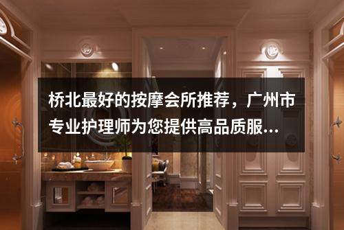 桥北最好的按摩会所推荐，广州市专业护理师为您提供高品质服务