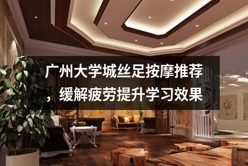 广州大学城丝足按摩推荐，缓解疲劳提升学习效果