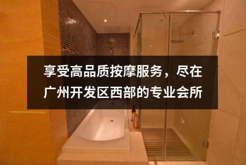 享受高品质按摩服务，尽在广州开发区西部的专业会所