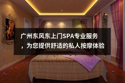 广州东风东上门SPA专业服务，为您提供舒适的私人按摩体验