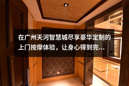 在广州天河智慧城尽享豪华定制的上门按摩体验，让身心得到完美放松