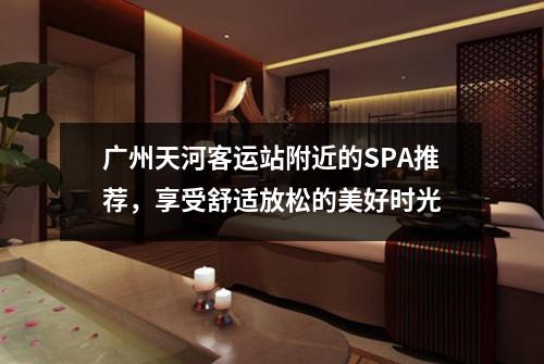 广州天河客运站附近的SPA推荐，享受舒适放松的美好时光