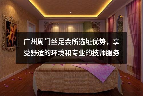 广州周门丝足会所选址优势，享受舒适的环境和专业的技师服务