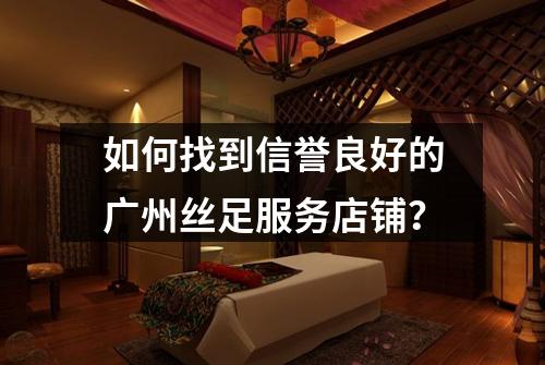 如何找到信誉良好的广州丝足服务店铺？
