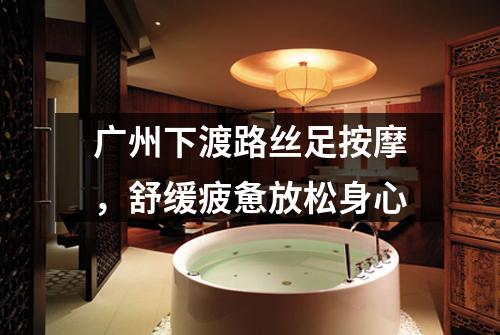 广州下渡路丝足按摩，舒缓疲惫放松身心