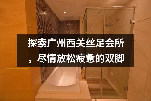 探索广州西关丝足会所，尽情放松疲惫的双脚