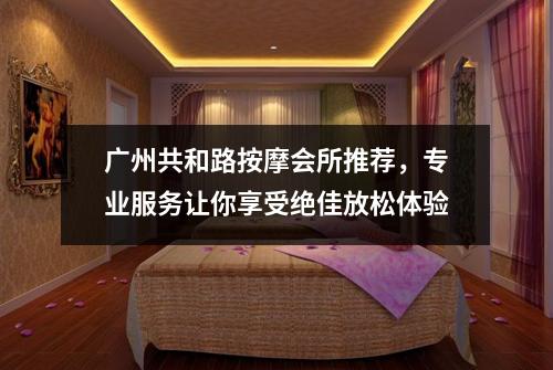 广州共和路按摩会所推荐，专业服务让你享受绝佳放松体验