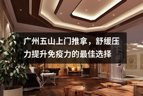 广州五山上门推拿，舒缓压力提升免疫力的最佳选择