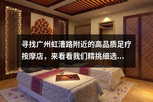 寻找广州虹漕路附近的高品质足疗按摩店，来看看我们精挑细选的推荐