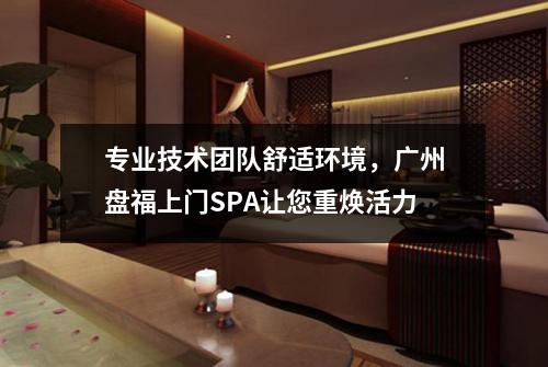 专业技术团队舒适环境，广州盘福上门SPA让您重焕活力
