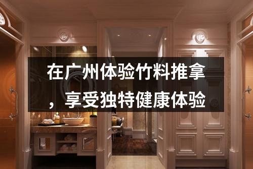 在广州体验竹料推拿，享受独特健康体验