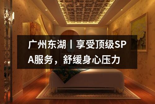 广州东湖丨享受顶级SPA服务，舒缓身心压力