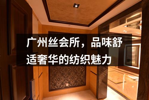 广州丝会所，品味舒适奢华的纺织魅力