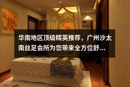 华南地区顶级精英推荐，广州沙太南丝足会所为您带来全方位舒适体验