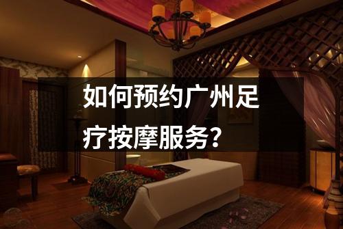 如何预约广州足疗按摩服务？