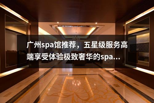 广州spa馆推荐，五星级服务高端享受体验极致奢华的spa之旅