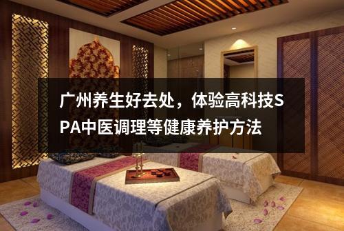 广州养生好去处，体验高科技SPA中医调理等健康养护方法