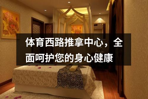 体育西路推拿中心，全面呵护您的身心健康
