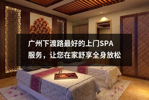 广州下渡路最好的上门SPA服务，让您在家舒享全身放松