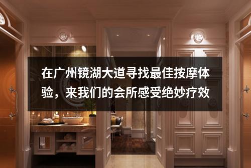 在广州镜湖大道寻找最佳按摩体验，来我们的会所感受绝妙疗效