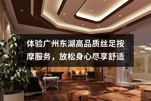 体验广州东湖高品质丝足按摩服务，放松身心尽享舒适