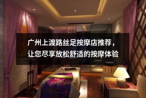 广州上渡路丝足按摩店推荐，让您尽享放松舒适的按摩体验