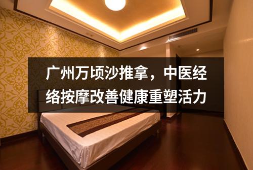 广州万顷沙推拿，中医经络按摩改善健康重塑活力