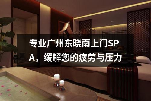 专业广州东晓南上门SPA，缓解您的疲劳与压力
