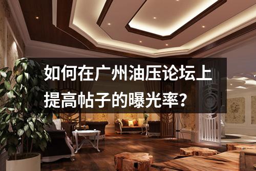 如何在广州油压论坛上提高帖子的曝光率？