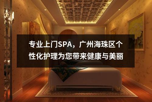 专业上门SPA，广州海珠区个性化护理为您带来健康与美丽