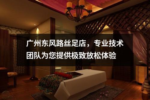 广州东风路丝足店，专业技术团队为您提供极致放松体验