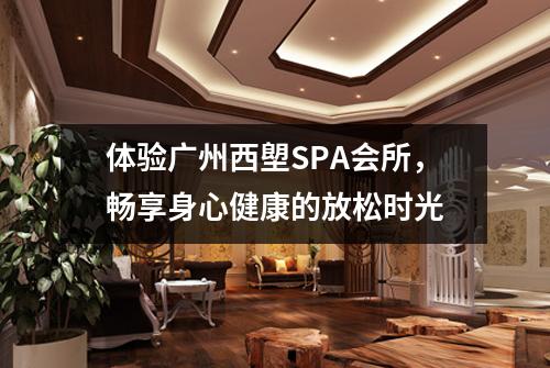 体验广州西塱SPA会所，畅享身心健康的放松时光