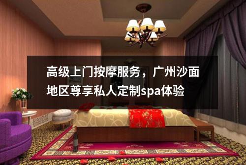 高级上门按摩服务，广州沙面地区尊享私人定制spa体验