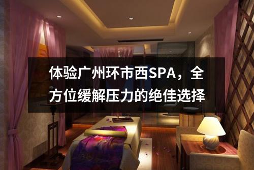 体验广州环市西SPA，全方位缓解压力的绝佳选择